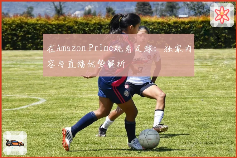 在Amazon Prime观看足球:独家内容与直播优势解析