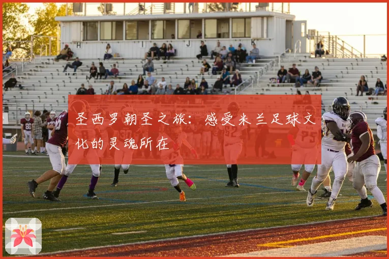圣西罗朝圣之旅:感受米兰足球文化的灵魂所在