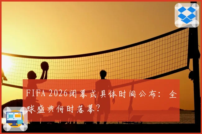 FIFA 2026闭幕式具体时间公布:全球盛典何时落幕?
