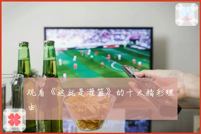 观看《这就是灌篮》的十大精彩理由