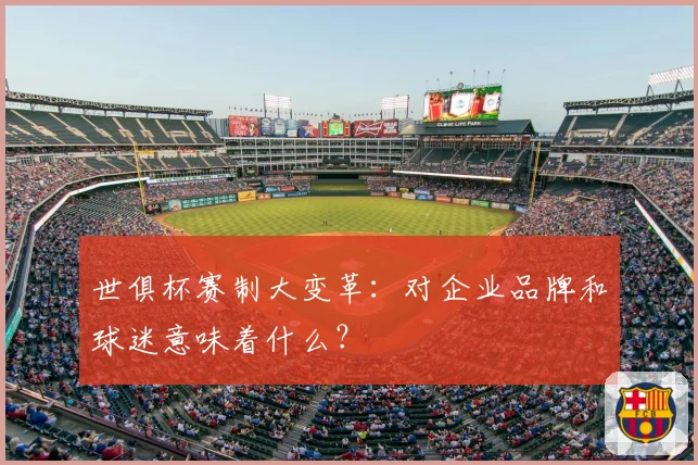 世俱杯赛制大变革：对企业品牌和球迷意味着什么？