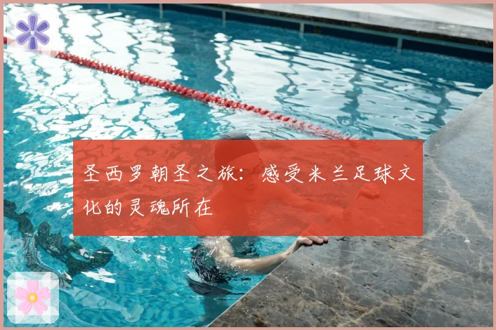 圣西罗朝圣之旅：感受米兰足球文化的灵魂所在