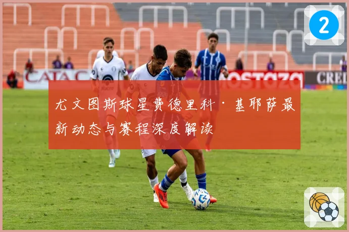 尤文图斯球星费德里科·基耶萨最新动态与赛程深度解读