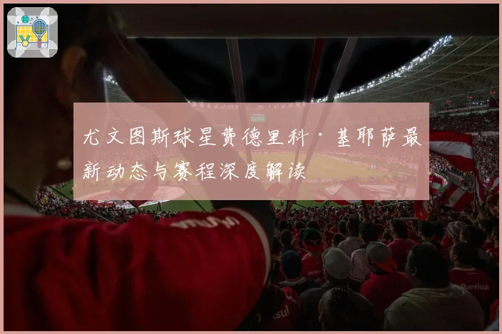 尤文图斯球星费德里科·基耶萨最新动态与赛程深度解读