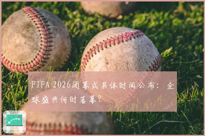 FIFA 2026闭幕式具体时间公布：全球盛典何时落幕？