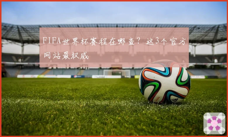 FIFA世界杯赛程在哪查?这3个官方网站最权威