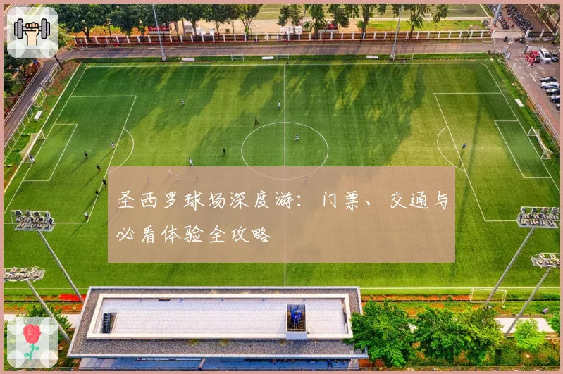 圣西罗球场深度游:门票、交通与必看体验全攻略