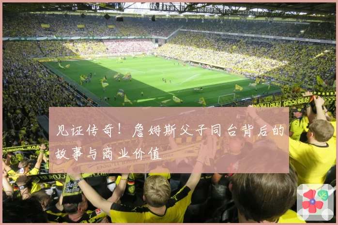 见证传奇!詹姆斯父子同台背后的故事与商业价值