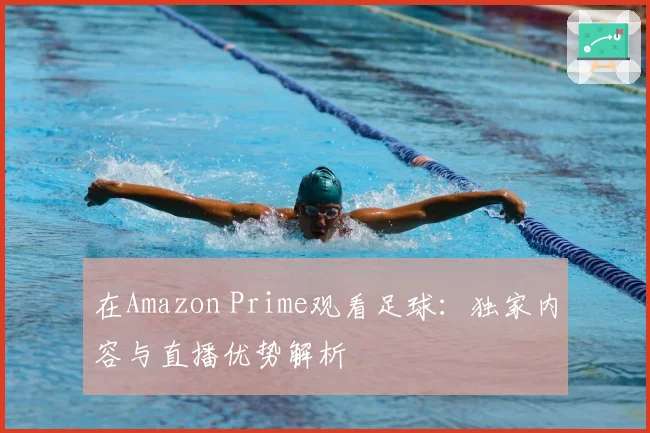 在Amazon Prime观看足球：独家内容与直播优势解析