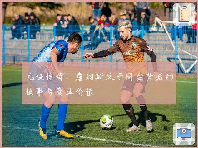 见证传奇！詹姆斯父子同台背后的故事与商业价值