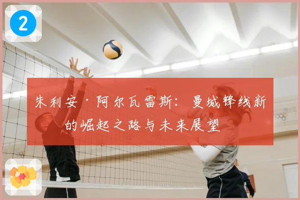 朱利安·阿尔瓦雷斯:曼城锋线新星的崛起之路与未来展望